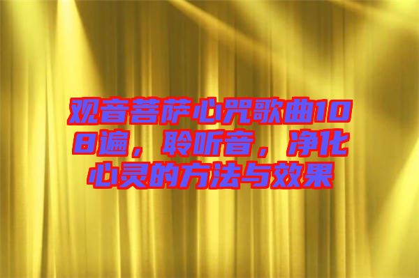 觀音菩薩心咒歌曲108遍，聆聽(tīng)音，凈化心靈的方法與效果