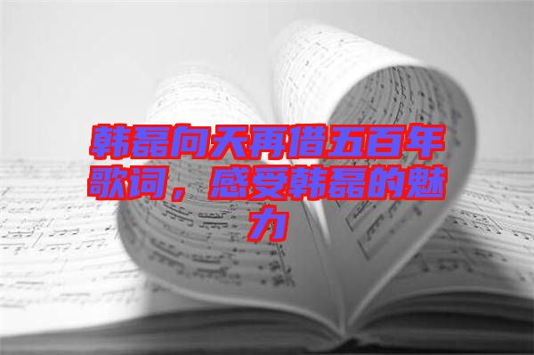 韓磊向天再借五百年歌詞，感受韓磊的魅力
