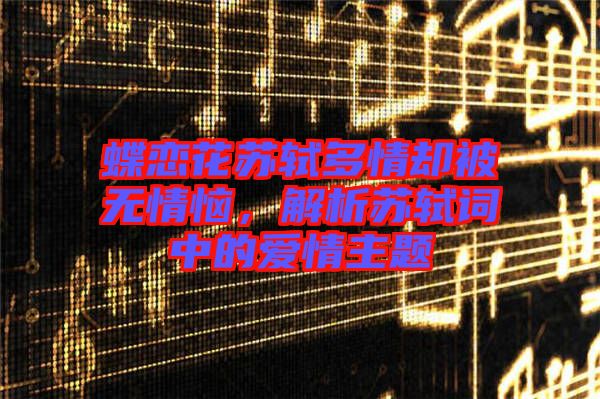 蝶戀花蘇軾多情卻被無情惱，解析蘇軾詞中的愛情主題