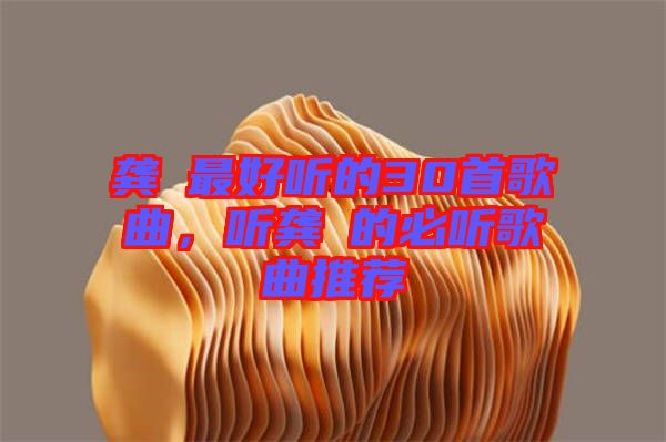 龔玥最好聽的30首歌曲，聽龔玥的必聽歌曲推薦