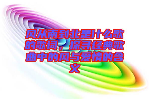 風從南到北是什么歌的歌詞，探尋經典歌曲中的風與愛情的含義