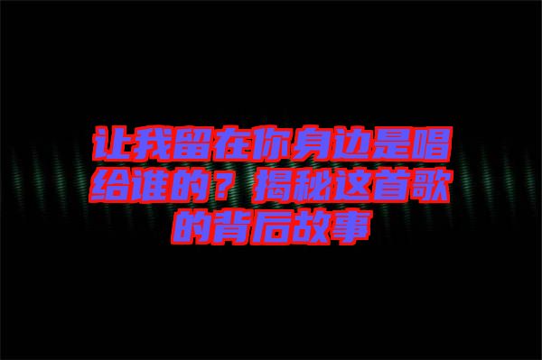 讓我留在你身邊是唱給誰的？揭秘這首歌的背后故事