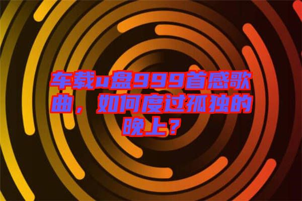車載u盤999首感歌曲，如何度過(guò)孤獨(dú)的晚上？