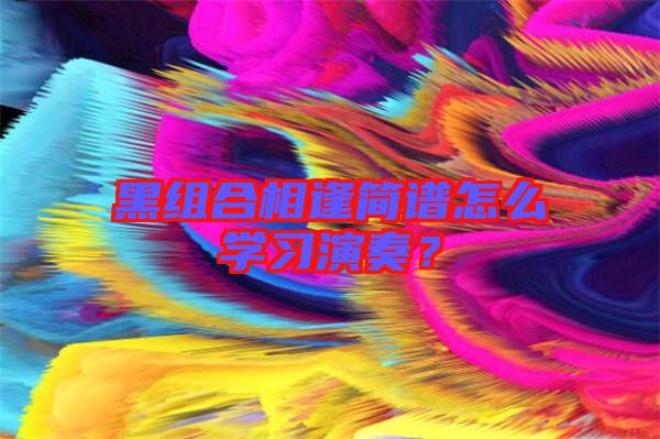 黑組合相逢簡譜怎么學(xué)習(xí)演奏？