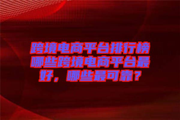跨境電商平臺排行榜哪些跨境電商平臺最好，哪些最可靠？