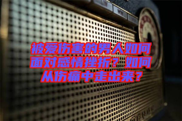 被愛傷害的男人如何面對(duì)感情挫折？如何從傷痛中走出來(lái)？