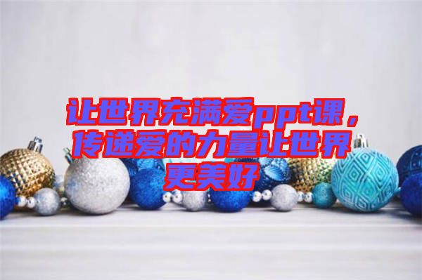 讓世界充滿愛(ài)ppt課，傳遞愛(ài)的力量讓世界更美好