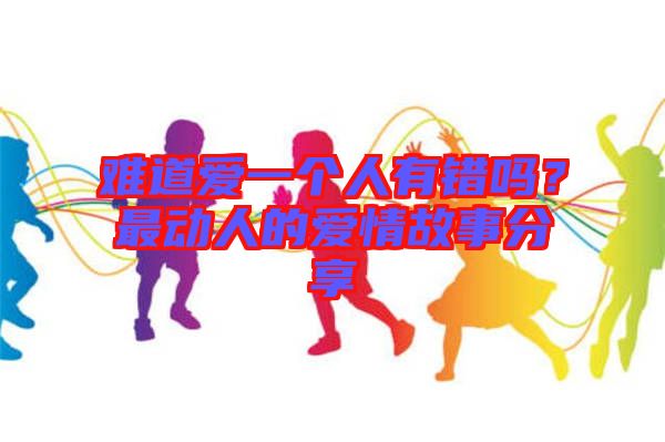 難道愛一個人有錯嗎？最動人的愛情故事分享