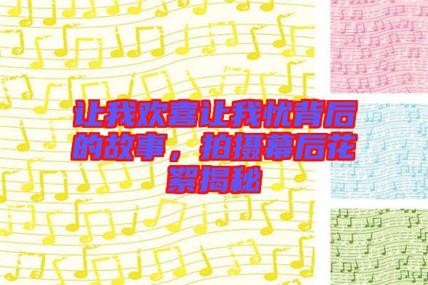讓我歡喜讓我憂背后的故事，拍攝幕后花絮揭秘