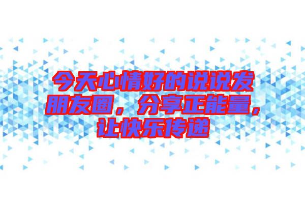 今天心情好的說(shuō)說(shuō)發(fā)朋友圈，分享正能量，讓快樂(lè)傳遞