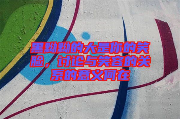 黑黝黝的大是你的笑臉，討論與笑容的關(guān)系的意義何在