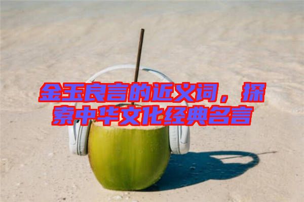 金玉良言的近義詞，探索中華文化經典名言