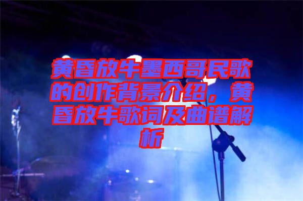 黃昏放牛墨西哥民歌的創(chuàng)作背景介紹，黃昏放牛歌詞及曲譜解析
