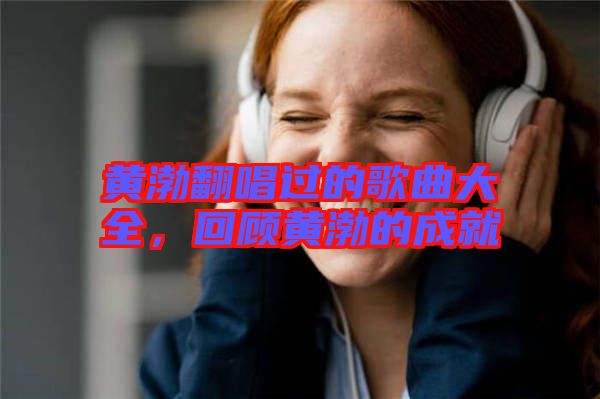 黃渤翻唱過的歌曲大全，回顧黃渤的成就