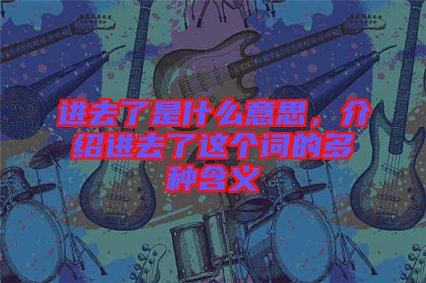 進(jìn)去了是什么意思，介紹進(jìn)去了這個詞的多種含義