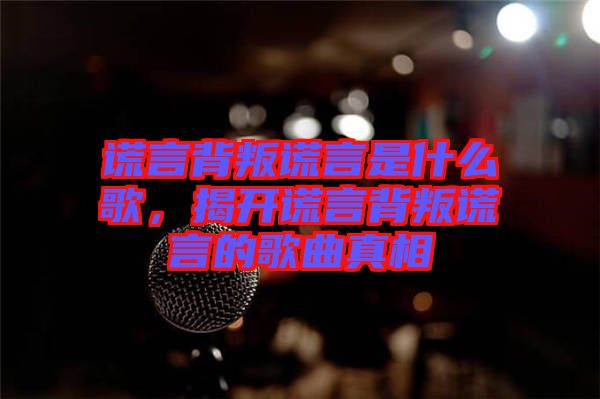 謊言背叛謊言是什么歌，揭開謊言背叛謊言的歌曲真相