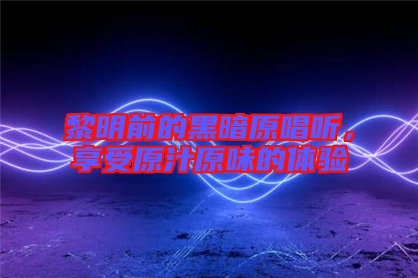 黎明前的黑暗原唱聽，享受原汁原味的體驗