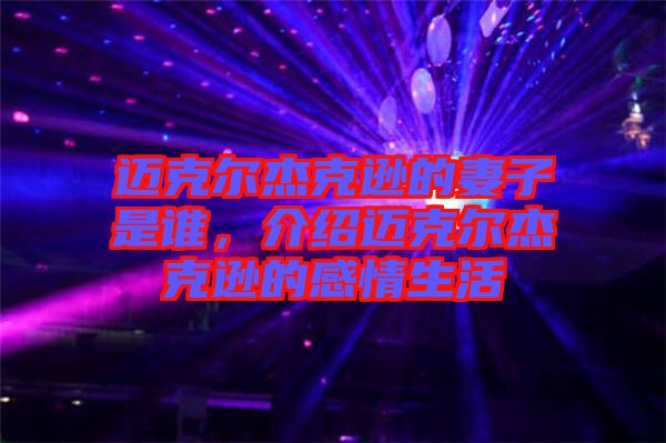 邁克爾杰克遜的妻子是誰，介紹邁克爾杰克遜的感情生活
