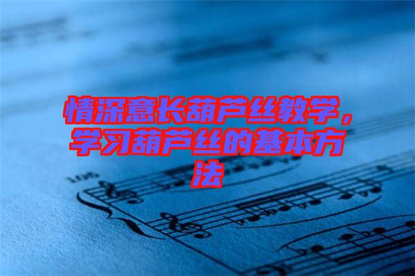 情深意長葫蘆絲教學(xué)，學(xué)習(xí)葫蘆絲的基本方法