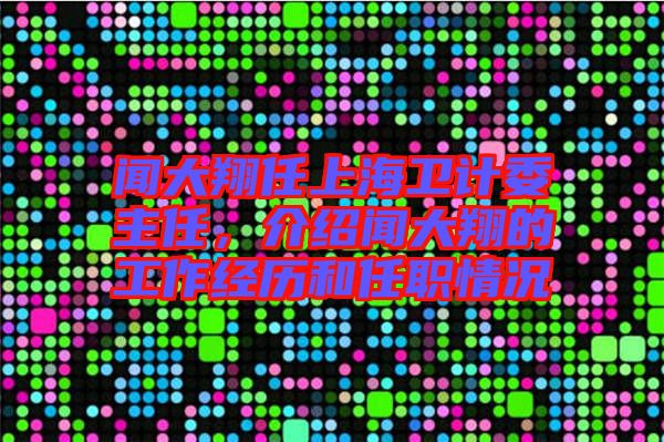 聞大翔任上海衛(wèi)計(jì)委主任，介紹聞大翔的工作經(jīng)歷和任職情況