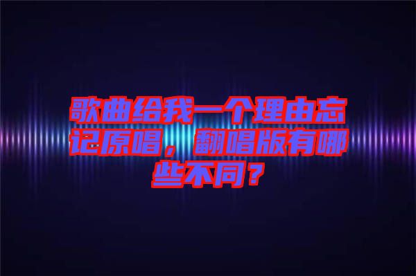 歌曲給我一個(gè)理由忘記原唱，翻唱版有哪些不同？