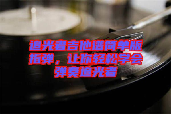 追光者吉他譜簡(jiǎn)單版指彈，讓你輕松學(xué)會(huì)彈奏追光者