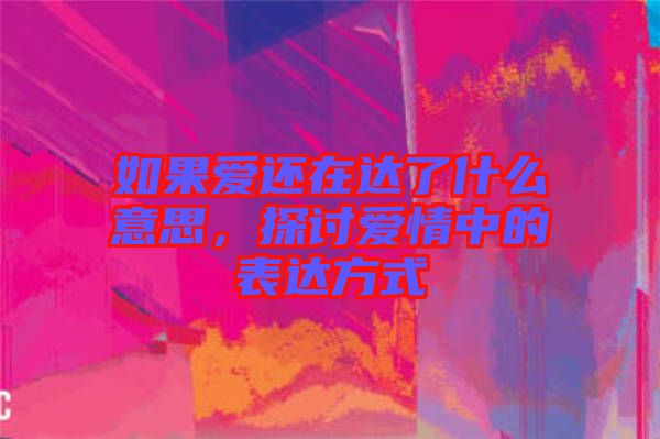 如果愛(ài)還在達(dá)了什么意思，探討愛(ài)情中的表達(dá)方式