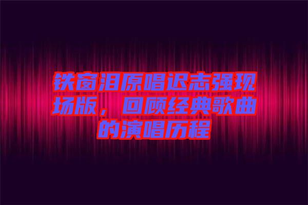 鐵窗淚原唱遲志強現(xiàn)場版，回顧經(jīng)典歌曲的演唱歷程
