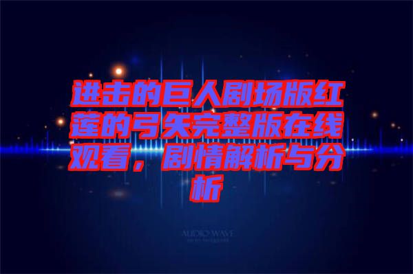 進(jìn)擊的巨人劇場版紅蓮的弓矢完整版在線觀看，劇情解析與分析