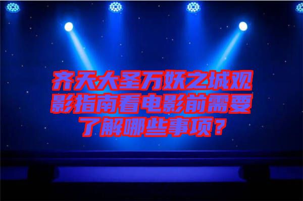齊天大圣萬妖之城觀影指南看電影前需要了解哪些事項？