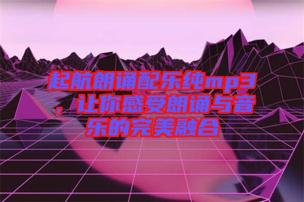起航朗誦配樂純mp3，讓你感受朗誦與音樂的完美融合