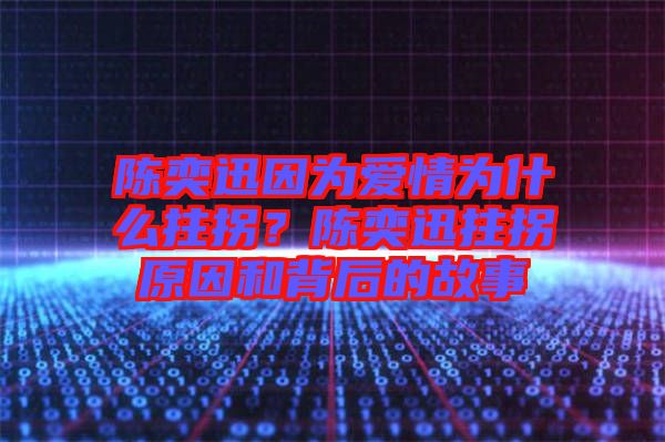 陳奕迅因為愛情為什么拄拐？陳奕迅拄拐原因和背后的故事