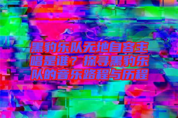 黑豹樂隊(duì)無地自容主唱是誰？探尋黑豹樂隊(duì)的音樂路程與歷程
