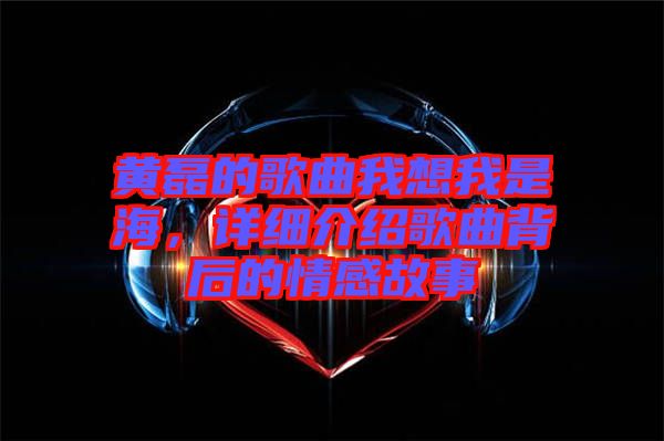 黃磊的歌曲我想我是海，詳細(xì)介紹歌曲背后的情感故事