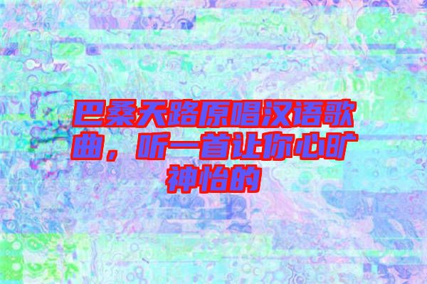 巴桑天路原唱漢語歌曲，聽一首讓你心曠神怡的