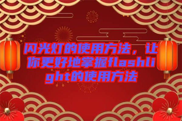 閃光燈的使用方法，讓你更好地掌握f(shuō)lashlight的使用方法