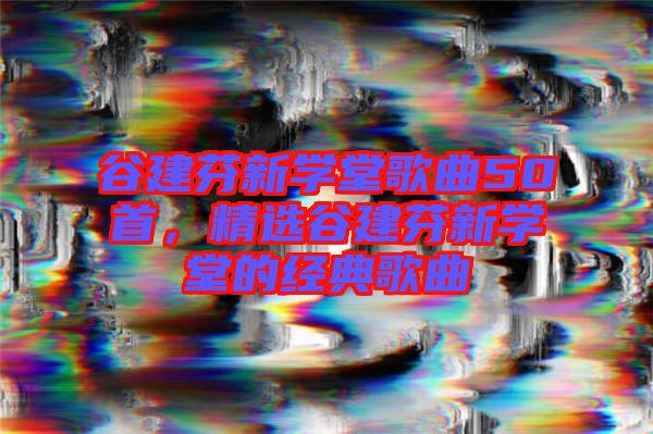 谷建芬新學堂歌曲50首，精選谷建芬新學堂的經(jīng)典歌曲