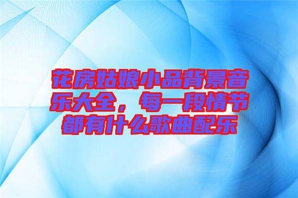 花房姑娘小品背景音樂大全，每一段情節(jié)都有什么歌曲配樂
