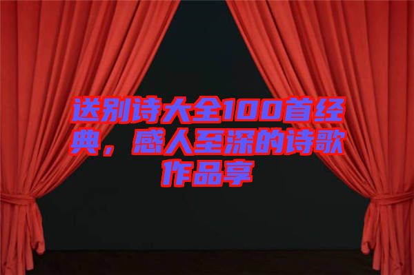 送別詩大全100首經(jīng)典，感人至深的詩歌作品享