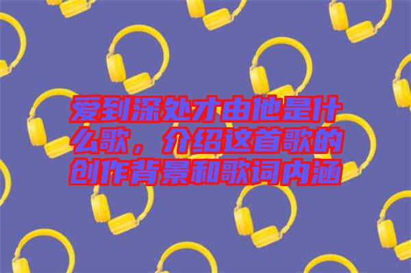 愛到深處才由他是什么歌，介紹這首歌的創(chuàng)作背景和歌詞內(nèi)涵