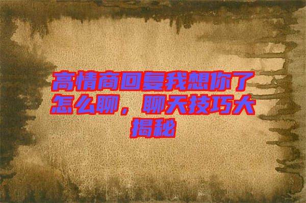 高情商回復(fù)我想你了怎么聊，聊天技巧大揭秘