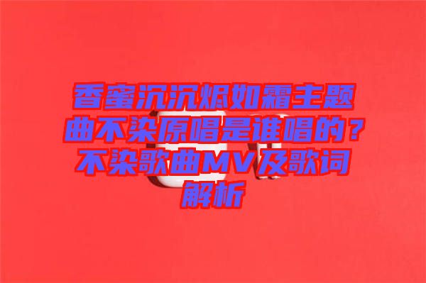 香蜜沉沉燼如霜主題曲不染原唱是誰(shuí)唱的？不染歌曲MV及歌詞解析