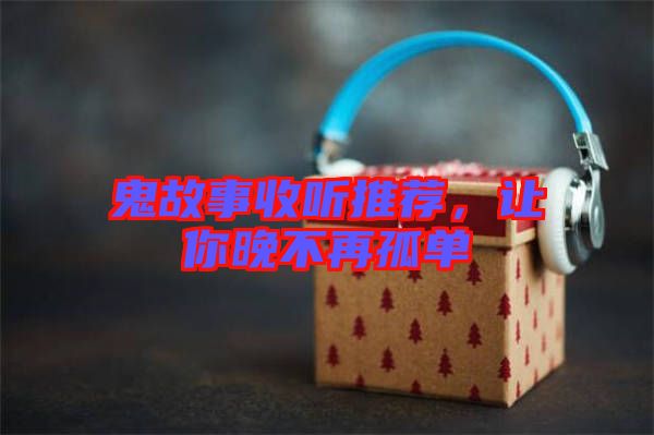 鬼故事收聽推薦，讓你晚不再孤單