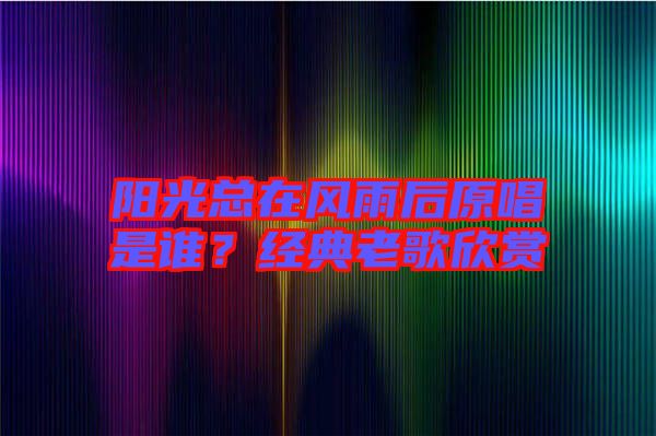 陽光總在風(fēng)雨后原唱是誰？經(jīng)典老歌欣賞