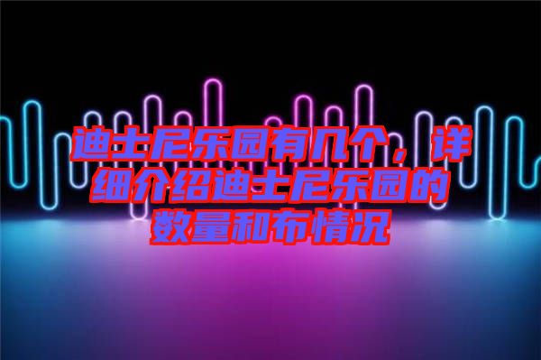 迪士尼樂園有幾個，詳細(xì)介紹迪士尼樂園的數(shù)量和布情況