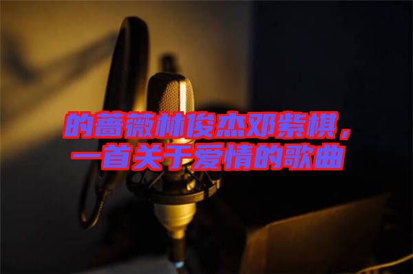的薔薇林俊杰鄧紫棋，一首關(guān)于愛(ài)情的歌曲