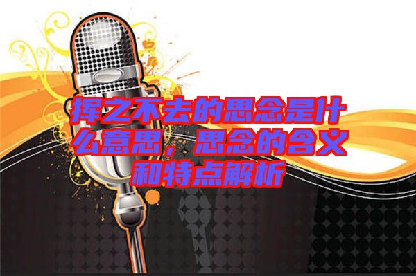 揮之不去的思念是什么意思，思念的含義和特點(diǎn)解析