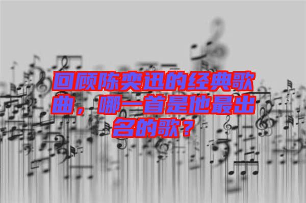 回顧陳奕迅的經(jīng)典歌曲，哪一首是他最出名的歌？