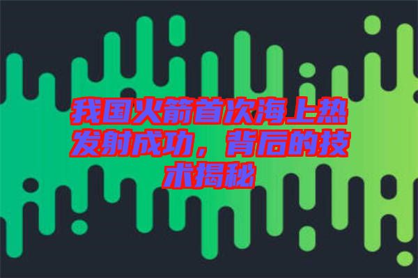 我國火箭首次海上熱發(fā)射成功，背后的技術(shù)揭秘