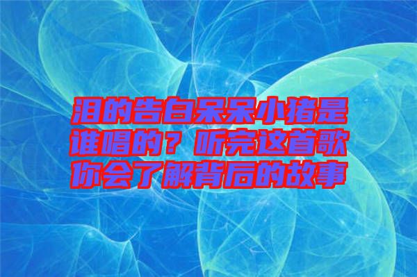 淚的告白呆呆小豬是誰唱的？聽完這首歌你會(huì)了解背后的故事